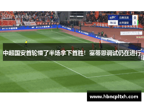 中超国安首轮懵了半场拿下首胜！塞蒂恩调试仍在进行