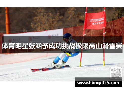 体育明星张涵予成功挑战极限高山滑雪赛