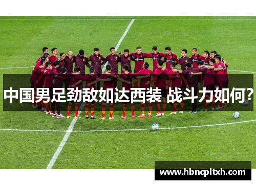 中国男足劲敌如达西装 战斗力如何？
